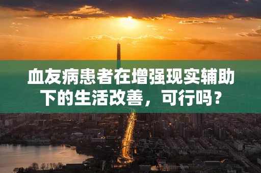 血友病患者在增强现实辅助下的生活改善，可行吗？