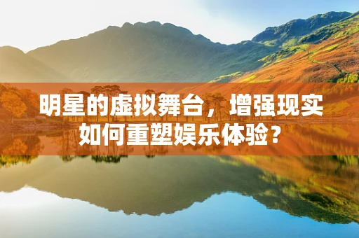 明星的虚拟舞台，增强现实如何重塑娱乐体验？