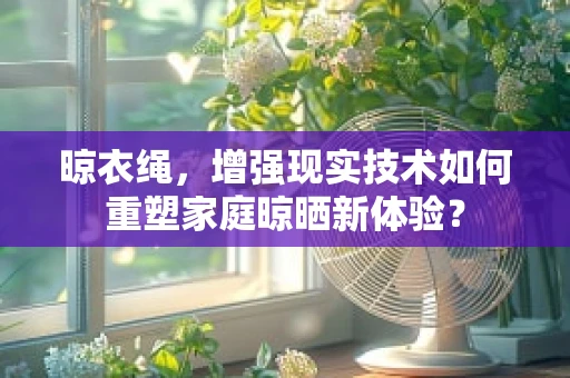 晾衣绳，增强现实技术如何重塑家庭晾晒新体验？