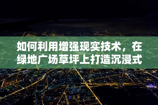 如何利用增强现实技术，在绿地广场草坪上打造沉浸式互动体验？