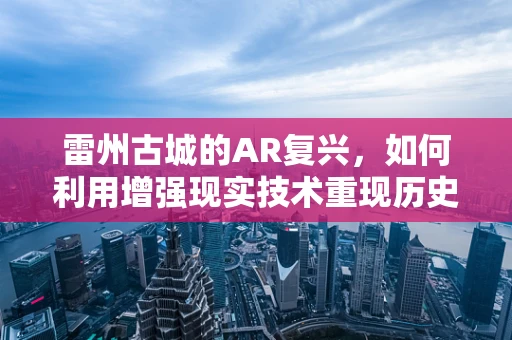 雷州古城的AR复兴，如何利用增强现实技术重现历史风貌？