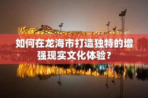 如何在龙海市打造独特的增强现实文化体验？