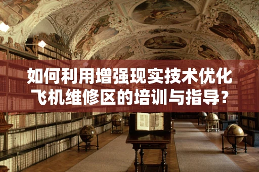 如何利用增强现实技术优化飞机维修区的培训与指导？