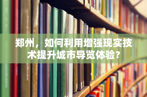 郑州，如何利用增强现实技术提升城市导览体验？