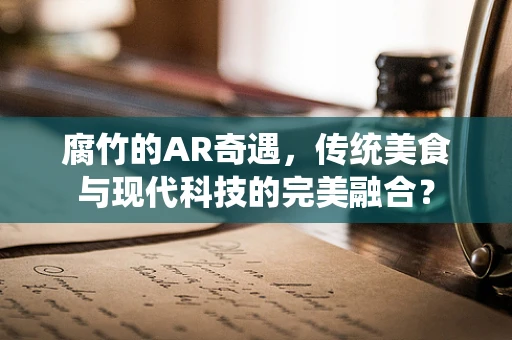 腐竹的AR奇遇，传统美食与现代科技的完美融合？