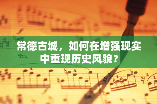 常德古城，如何在增强现实中重现历史风貌？