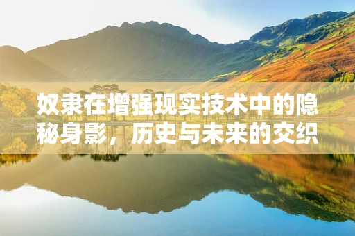 奴隶在增强现实技术中的隐秘身影，历史与未来的交织