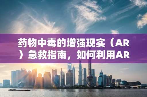 药物中毒的增强现实（AR）急救指南，如何利用AR技术快速识别与应对？