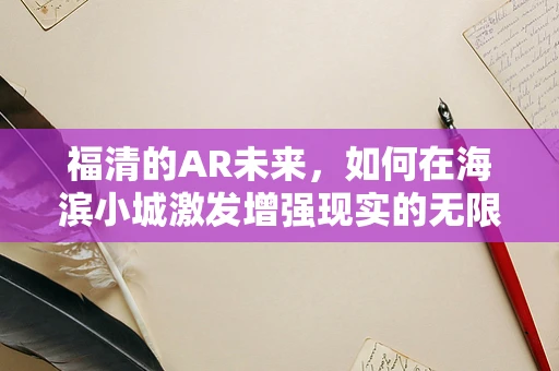 福清的AR未来，如何在海滨小城激发增强现实的无限可能？