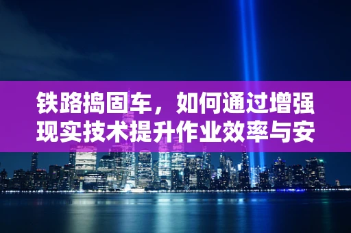 铁路捣固车，如何通过增强现实技术提升作业效率与安全？