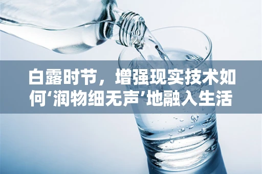 白露时节，增强现实技术如何‘润物细无声’地融入生活？
