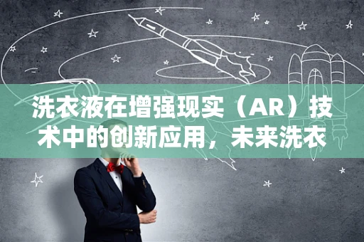 洗衣液在增强现实（AR）技术中的创新应用，未来洗衣的新视角？