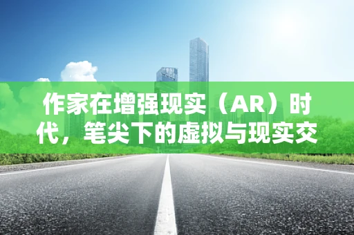 作家在增强现实（AR）时代，笔尖下的虚拟与现实交织？