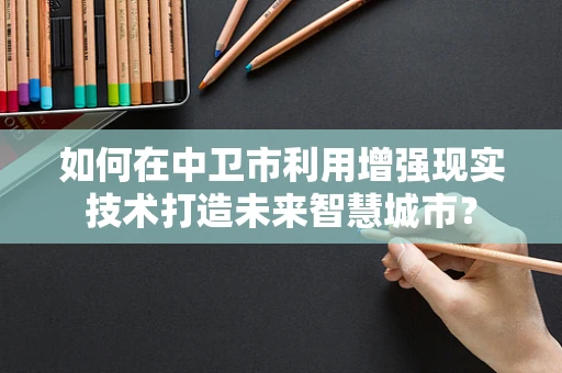 如何在中卫市利用增强现实技术打造未来智慧城市？