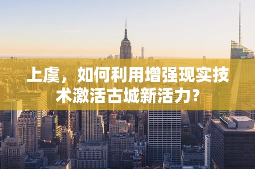 上虞，如何利用增强现实技术激活古城新活力？