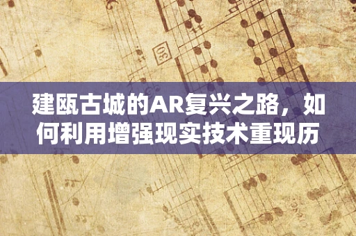 建瓯古城的AR复兴之路，如何利用增强现实技术重现历史风貌？