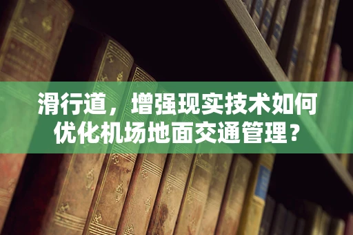 滑行道，增强现实技术如何优化机场地面交通管理？