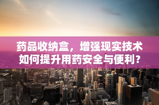 药品收纳盒，增强现实技术如何提升用药安全与便利？
