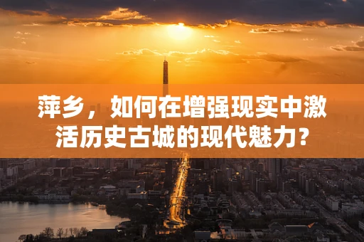 萍乡，如何在增强现实中激活历史古城的现代魅力？