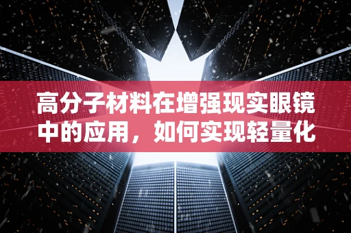 高分子材料在增强现实眼镜中的应用，如何实现轻量化与耐用性的完美结合？