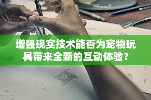 增强现实技术能否为宠物玩具带来全新的互动体验？