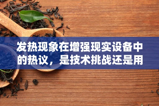 发热现象在增强现实设备中的热议，是技术挑战还是用户体验的甜蜜负担？