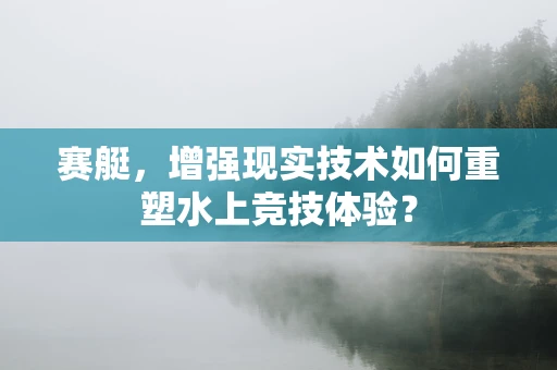赛艇，增强现实技术如何重塑水上竞技体验？