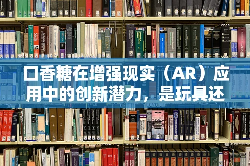 口香糖在增强现实（AR）应用中的创新潜力，是玩具还是营销新媒介？