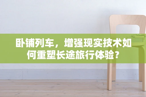卧铺列车，增强现实技术如何重塑长途旅行体验？