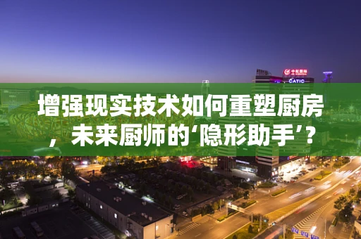 增强现实技术如何重塑厨房，未来厨师的‘隐形助手’？