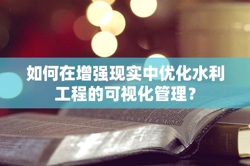如何在增强现实中优化水利工程的可视化管理？