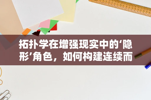 拓扑学在增强现实中的‘隐形’角色，如何构建连续而稳定的虚拟-现实映射？