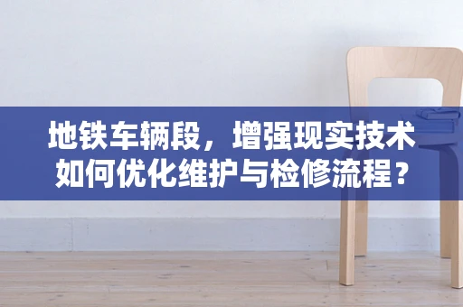 地铁车辆段，增强现实技术如何优化维护与检修流程？