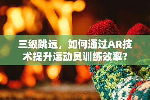 三级跳远，如何通过AR技术提升运动员训练效率？