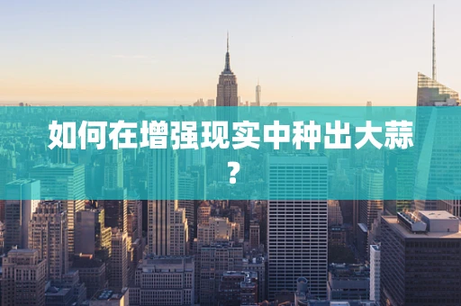 如何在增强现实中种出大蒜？