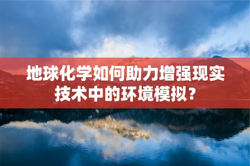 地球化学如何助力增强现实技术中的环境模拟？