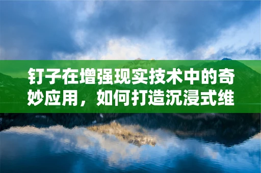 钉子在增强现实技术中的奇妙应用，如何打造沉浸式维修指南？