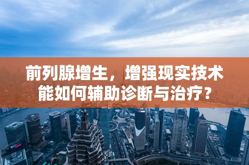 前列腺增生，增强现实技术能如何辅助诊断与治疗？