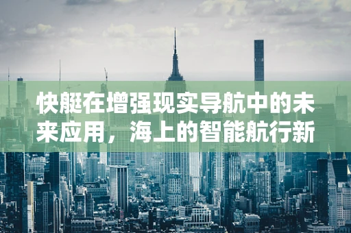 快艇在增强现实导航中的未来应用，海上的智能航行新纪元？