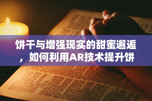 饼干与增强现实的甜蜜邂逅，如何利用AR技术提升饼干营销的趣味性？