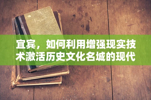 宜宾，如何利用增强现实技术激活历史文化名城的现代活力？