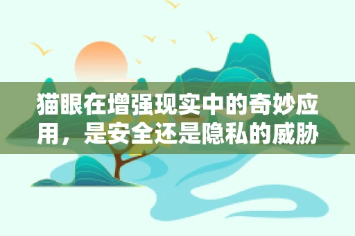 猫眼在增强现实中的奇妙应用，是安全还是隐私的威胁？