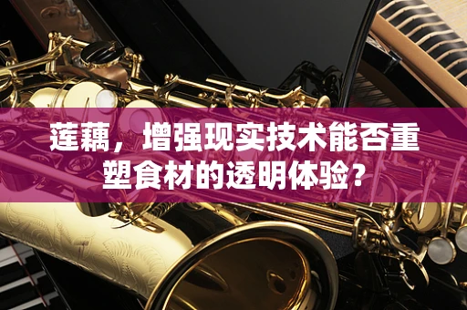 莲藕，增强现实技术能否重塑食材的透明体验？