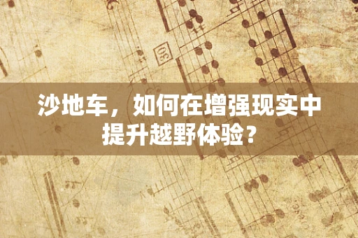 沙地车，如何在增强现实中提升越野体验？