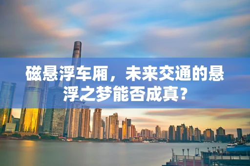 磁悬浮车厢，未来交通的悬浮之梦能否成真？