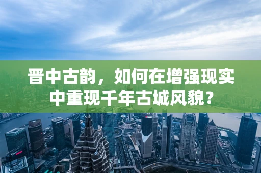 晋中古韵，如何在增强现实中重现千年古城风貌？