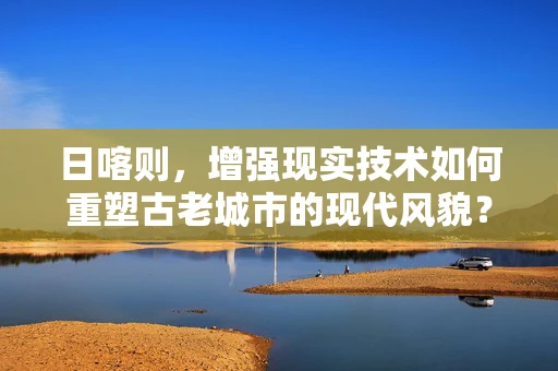 日喀则，增强现实技术如何重塑古老城市的现代风貌？