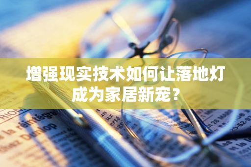 增强现实技术如何让落地灯成为家居新宠？