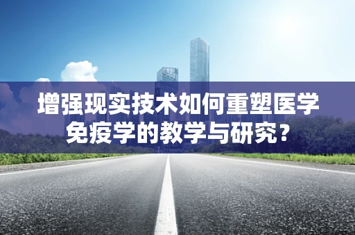 增强现实技术如何重塑医学免疫学的教学与研究？