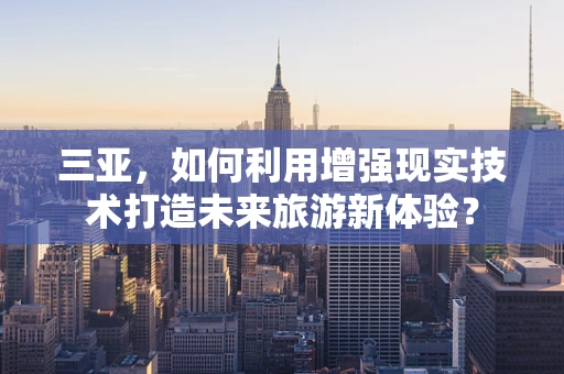 三亚，如何利用增强现实技术打造未来旅游新体验？